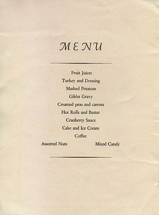 [MENU, Fruit Juices, Turkey and Dressing, Mashed Potatoes, Giblet Gravy, Creamed peas and carrots, Hot Rolls and Butter, Cranberry Sauce, Cake and Ice Cream, Coffee, Assorted Nuts, Mixed Candy]